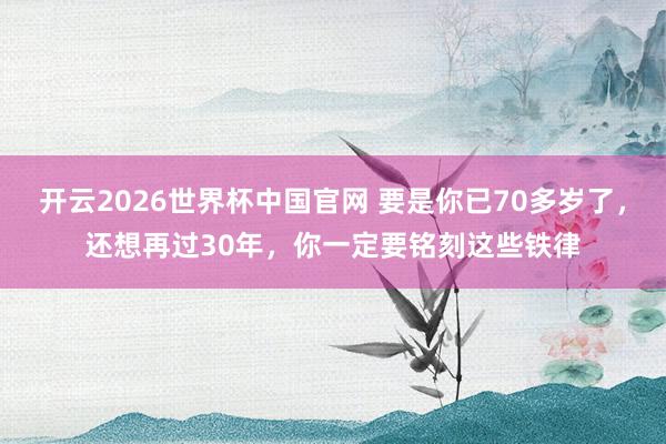 开云2026世界杯中国官网 要是你已70多岁了，还想再过30年，你一定要铭刻这些铁律