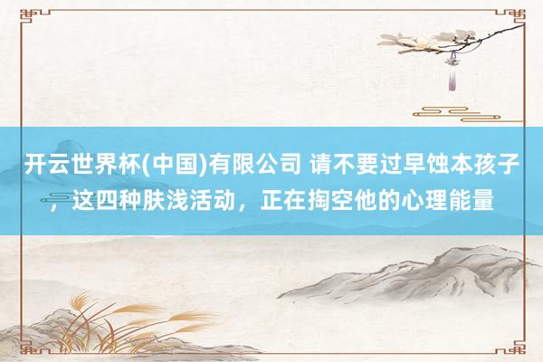 开云世界杯(中国)有限公司 请不要过早蚀本孩子，这四种肤浅活动，正在掏空他的心理能量
