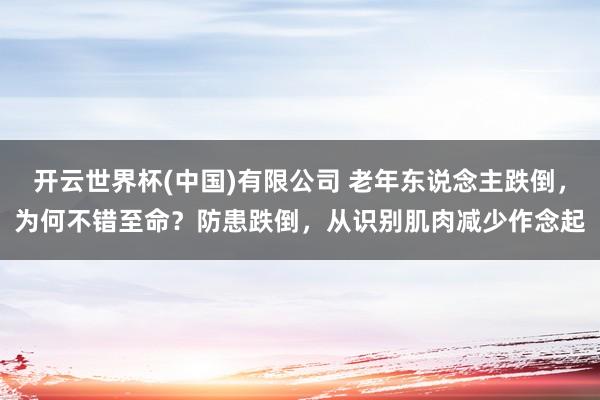 开云世界杯(中国)有限公司 老年东说念主跌倒，为何不错至命？防患跌倒，从识别肌肉减少作念起