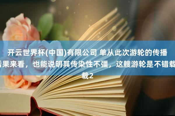 开云世界杯(中国)有限公司 单从此次游轮的传播后果来看，也能说明其传染性不彊，这艘游轮是不错载2