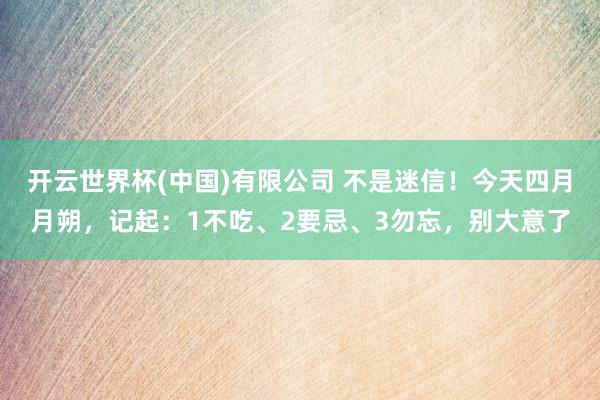 开云世界杯(中国)有限公司 不是迷信！今天四月月朔，记起：1不吃、2要忌、3勿忘，别大意了