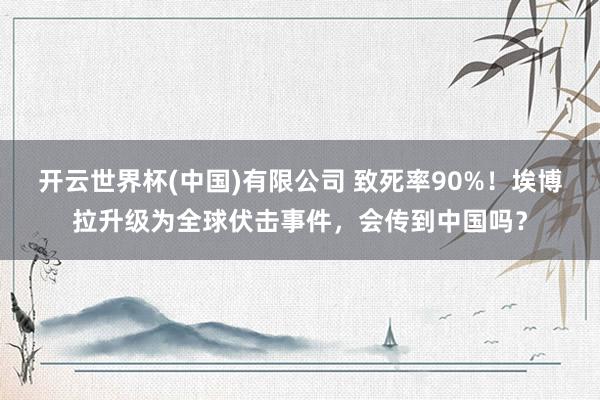开云世界杯(中国)有限公司 致死率90%！埃博拉升级为全球伏击事件，会传到中国吗？