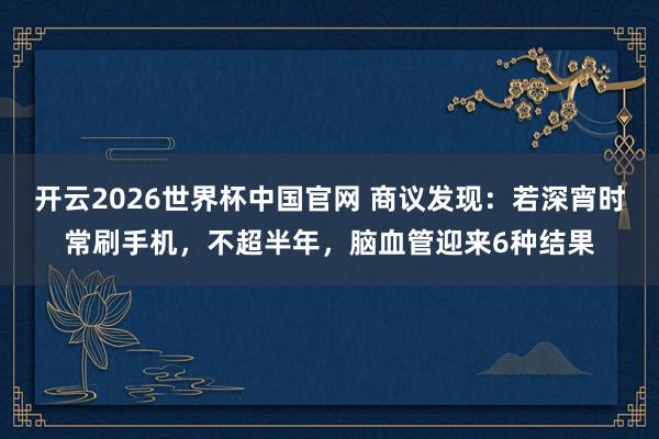 开云2026世界杯中国官网 商议发现：若深宵时常刷手机，不超半年，脑血管迎来6种结果