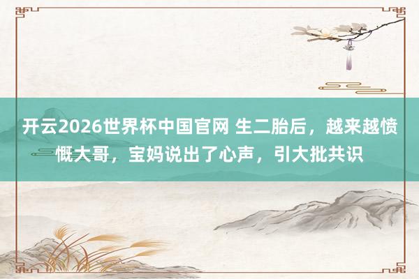 开云2026世界杯中国官网 生二胎后，越来越愤慨大哥，宝妈说出了心声，引大批共识