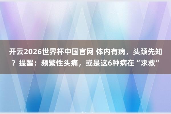 开云2026世界杯中国官网 体内有病，头颈先知？提醒：频繁性头痛，或是这6种病在“求救”