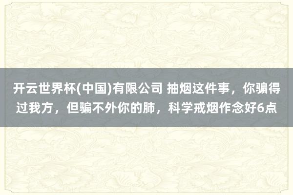开云世界杯(中国)有限公司 抽烟这件事，你骗得过我方，但骗不外你的肺，科学戒烟作念好6点