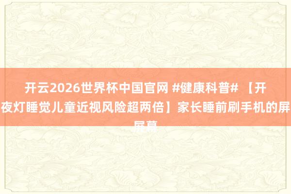 开云2026世界杯中国官网 #健康科普# 【开小夜灯睡觉儿童近视风险超两倍】家长睡前刷手机的屏幕