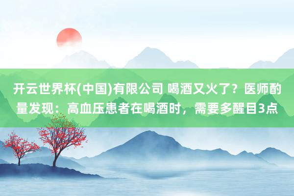 开云世界杯(中国)有限公司 喝酒又火了？医师酌量发现：高血压患者在喝酒时，需要多醒目3点