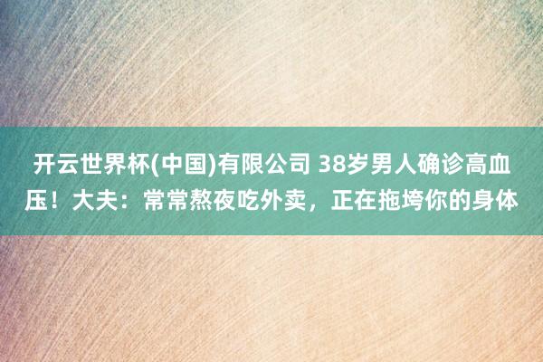 开云世界杯(中国)有限公司 38岁男人确诊高血压！大夫：常常熬夜吃外卖，正在拖垮你的身体