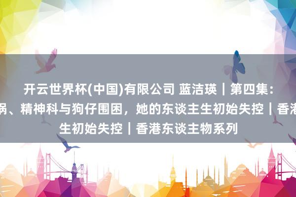 开云世界杯(中国)有限公司 蓝洁瑛｜第四集：双亲离世、车祸、精神科与狗仔围困，她的东谈主生初始失控｜香港东谈主物系列