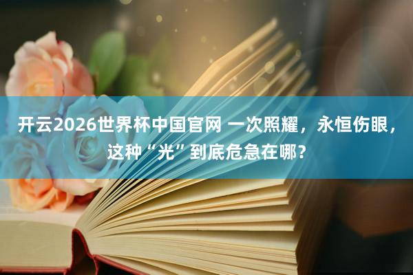 开云2026世界杯中国官网 一次照耀，永恒伤眼，这种“光”到底危急在哪？