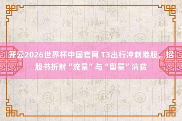开云2026世界杯中国官网 T3出行冲刺港股，招股书折射“流量”与“留量”清贫