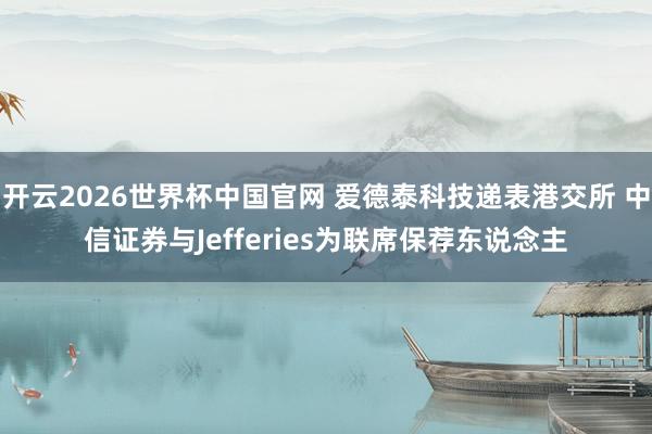 开云2026世界杯中国官网 爱德泰科技递表港交所 中信证券与Jefferies为联席保荐东说念主