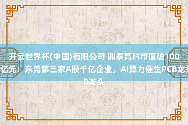 开云世界杯(中国)有限公司 鼎泰高科市值破1000亿元：东莞第三家A股千亿企业，AI算力催生PCB龙头