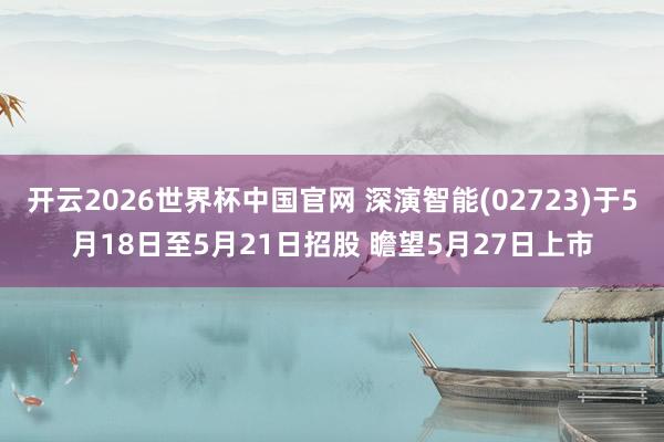 开云2026世界杯中国官网 深演智能(02723)于5月18日至5月21日招股 瞻望5月27日上市