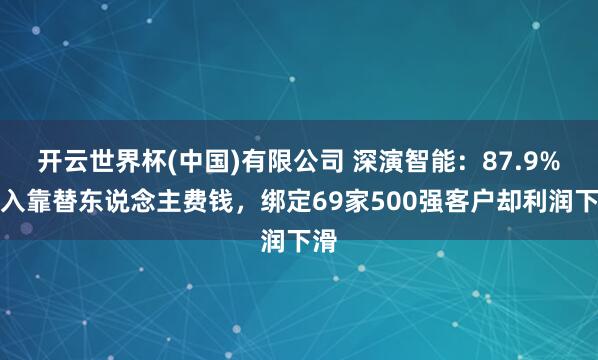 开云世界杯(中国)有限公司 深演智能：87.9%收入靠替东说念主费钱，绑定69家500强客户却利润下滑