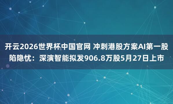 开云2026世界杯中国官网 冲刺港股方案AI第一股陷隐忧：深演智能拟发906.8万股5月27日上市