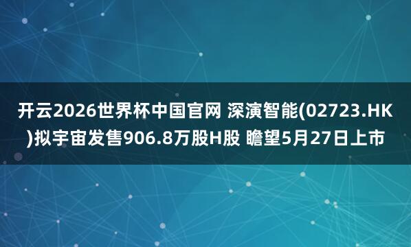 开云2026世界杯中国官网 深演智能(02723.HK)拟宇宙发售906.8万股H股 瞻望5月27日上市