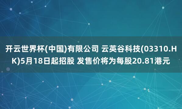 开云世界杯(中国)有限公司 云英谷科技(03310.HK)5月18日起招股 发售价将为每股20.81港元
