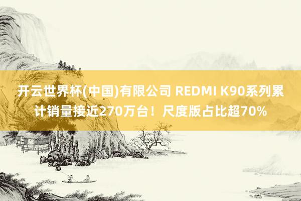 开云世界杯(中国)有限公司 REDMI K90系列累计销量接近270万台！尺度版占比超70%