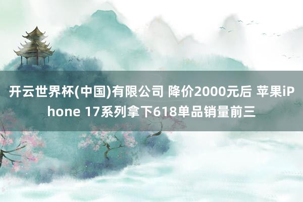 开云世界杯(中国)有限公司 降价2000元后 苹果iPhone 17系列拿下618单品销量前三