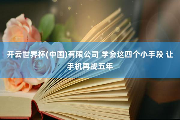 开云世界杯(中国)有限公司 学会这四个小手段 让手机再战五年