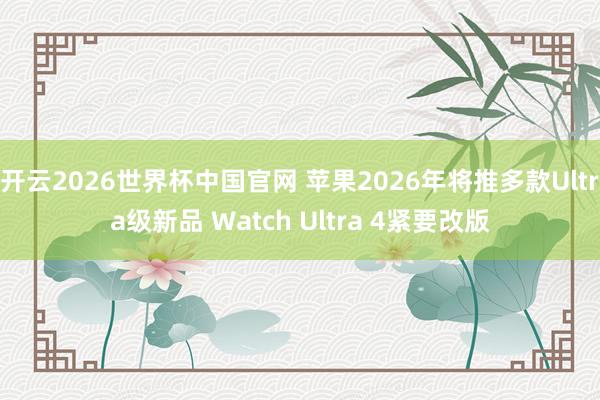 开云2026世界杯中国官网 苹果2026年将推多款Ultra级新品 Watch Ultra 4紧要改版