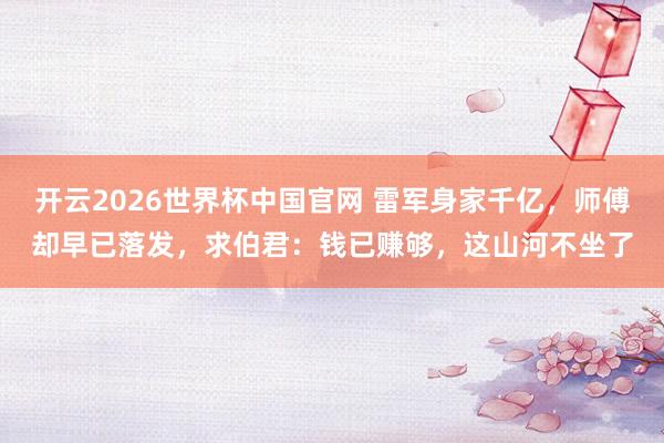 开云2026世界杯中国官网 雷军身家千亿，师傅却早已落发，求伯君：钱已赚够，这山河不坐了