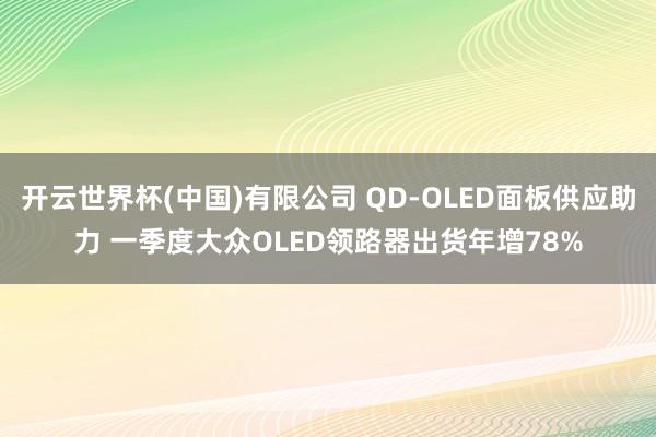 开云世界杯(中国)有限公司 QD-OLED面板供应助力 一季度大众OLED领路器出货年增78%