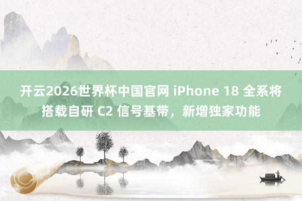 开云2026世界杯中国官网 iPhone 18 全系将搭载自研 C2 信号基带，新增独家功能