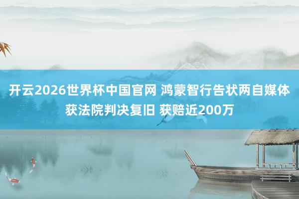 开云2026世界杯中国官网 鸿蒙智行告状两自媒体获法院判决复旧 获赔近200万