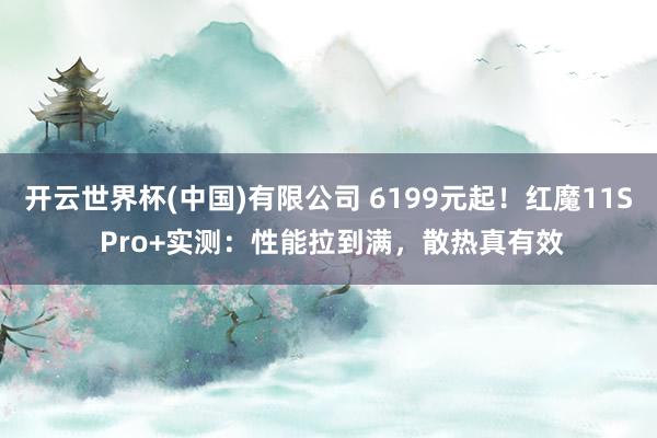 开云世界杯(中国)有限公司 6199元起！红魔11S Pro+实测：性能拉到满，散热真有效