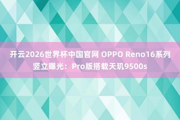 开云2026世界杯中国官网 OPPO Reno16系列竖立曝光：Pro版搭载天玑9500s