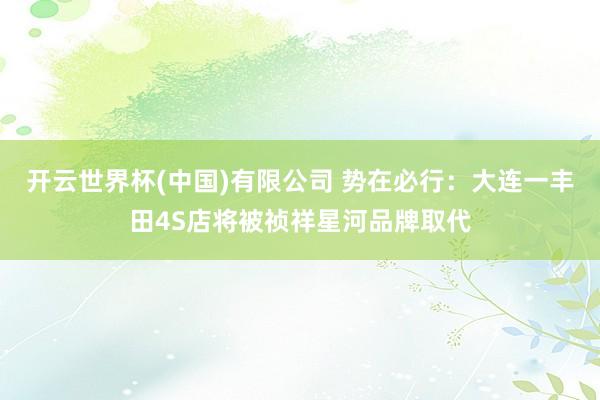 开云世界杯(中国)有限公司 势在必行：大连一丰田4S店将被祯祥星河品牌取代