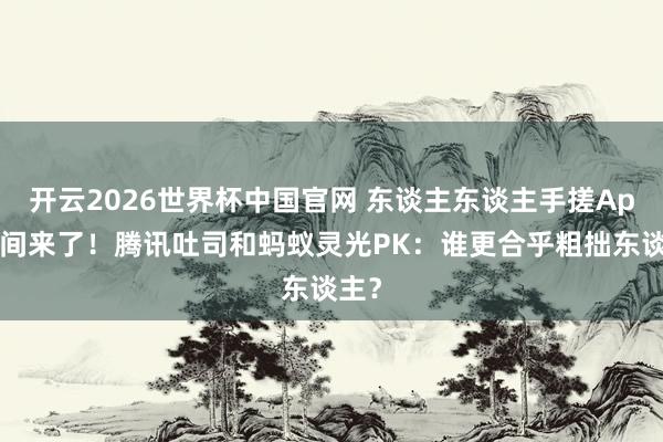 开云2026世界杯中国官网 东谈主东谈主手搓App期间来了！腾讯吐司和蚂蚁灵光PK：谁更合乎粗拙东谈主？