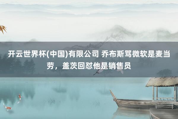 开云世界杯(中国)有限公司 乔布斯骂微软是麦当劳，盖茨回怼他是销售员
