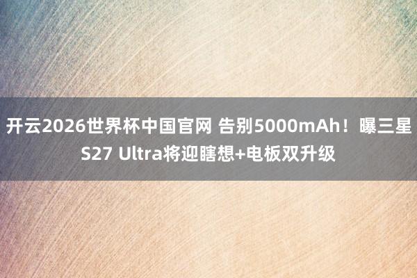 开云2026世界杯中国官网 告别5000mAh！曝三星S27 Ultra将迎瞎想+电板双升级