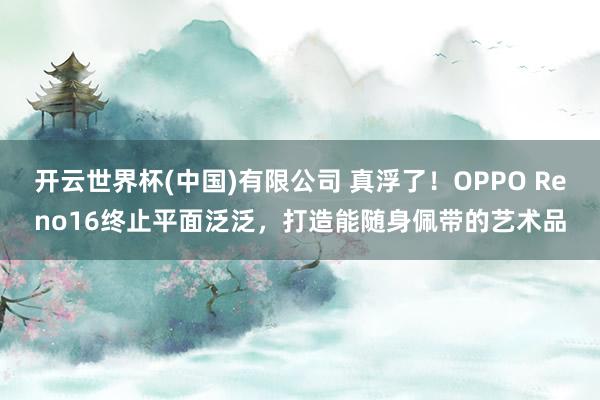 开云世界杯(中国)有限公司 真浮了！OPPO Reno16终止平面泛泛，打造能随身佩带的艺术品