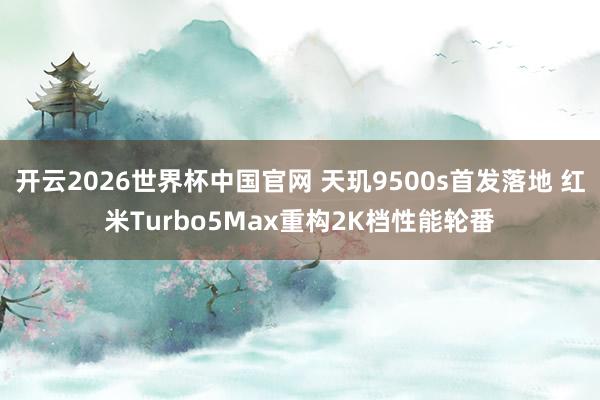 开云2026世界杯中国官网 天玑9500s首发落地 红米Turbo5Max重构2K档性能轮番