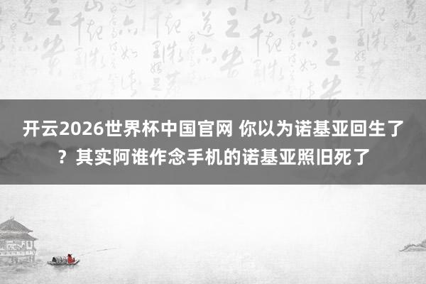 开云2026世界杯中国官网 你以为诺基亚回生了？其实阿谁作念手机的诺基亚照旧死了