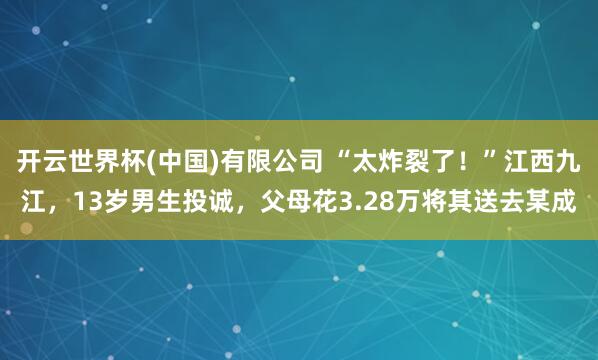 开云世界杯(中国)有限公司 “太炸裂了！”江西九江，13岁男生投诚，父母花3.28万将其送去某成