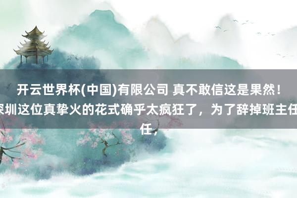 开云世界杯(中国)有限公司 真不敢信这是果然！深圳这位真挚火的花式确乎太疯狂了，为了辞掉班主任，