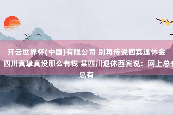 开云世界杯(中国)有限公司 别再传说西宾退休金，四川真挚真没那么有钱 某四川退休西宾说：网上总有
