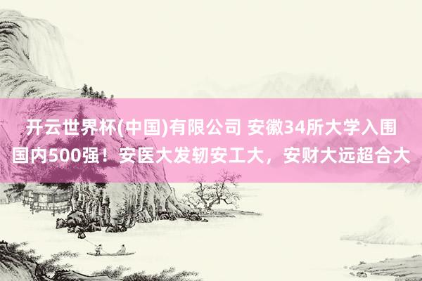 开云世界杯(中国)有限公司 安徽34所大学入围国内500强！安医大发轫安工大，安财大远超合大