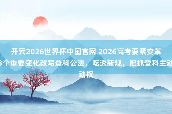 开云2026世界杯中国官网 2026高考要紧变革！3个重要变化改写登科公法，吃透新规，把抓登科主动权