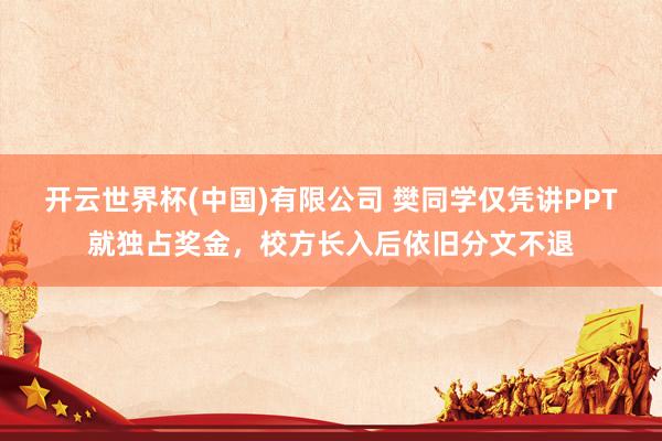 开云世界杯(中国)有限公司 樊同学仅凭讲PPT就独占奖金，校方长入后依旧分文不退