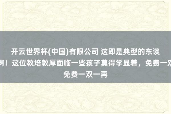 开云世界杯(中国)有限公司 这即是典型的东谈主性啊！这位教培敦厚面临一些孩子莫得学显着，免费一双一再