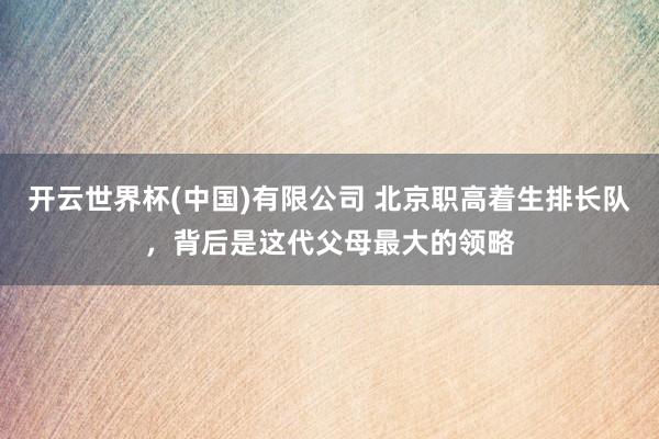 开云世界杯(中国)有限公司 北京职高着生排长队，背后是这代父母最大的领略