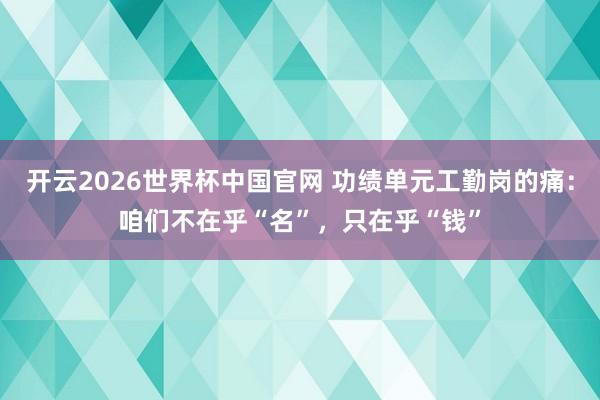 开云2026世界杯中国官网 功绩单元工勤岗的痛：咱们不在乎“名”，只在乎“钱”