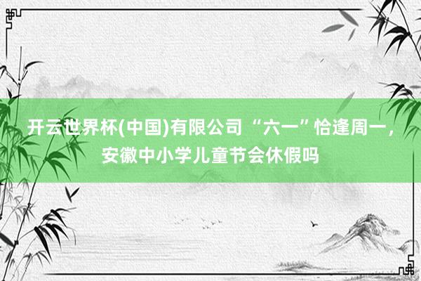 开云世界杯(中国)有限公司 “六一”恰逢周一，安徽中小学儿童节会休假吗